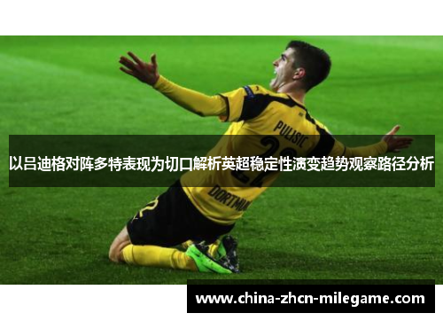 以吕迪格对阵多特表现为切口解析英超稳定性演变趋势观察路径分析