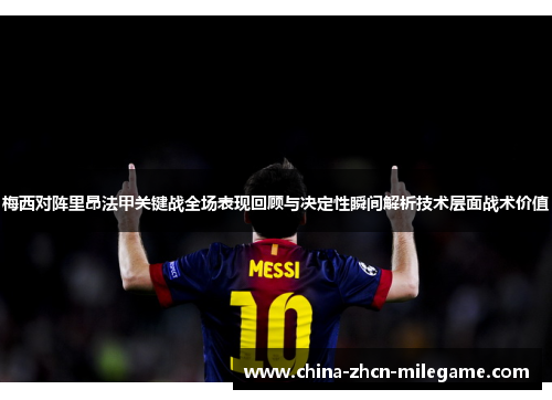 梅西对阵里昂法甲关键战全场表现回顾与决定性瞬间解析技术层面战术价值