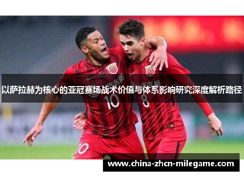 以萨拉赫为核心的亚冠赛场战术价值与体系影响研究深度解析路径