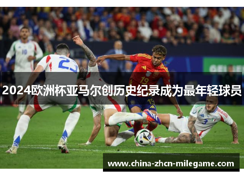 2024欧洲杯亚马尔创历史纪录成为最年轻球员