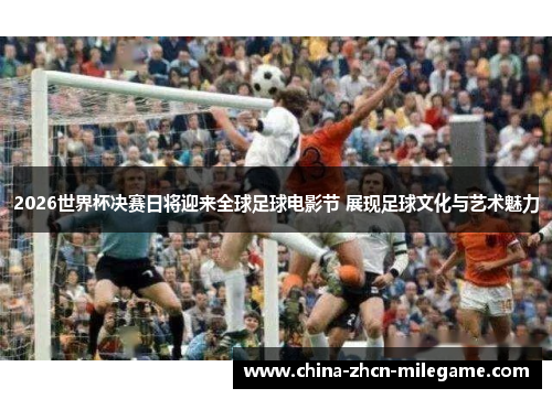 2026世界杯决赛日将迎来全球足球电影节 展现足球文化与艺术魅力