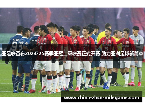 亚足联宣布2024-25赛季亚冠二级联赛正式开赛 助力亚洲足球新篇章