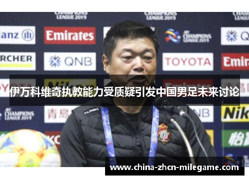 伊万科维奇执教能力受质疑引发中国男足未来讨论