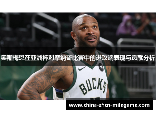 奥斯梅恩在亚洲杯对摩纳哥比赛中的进攻端表现与贡献分析