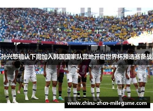 孙兴慜确认下周加入韩国国家队营地开启世界杯预选赛备战