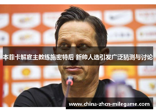 本菲卡解雇主教练施密特后 新帅人选引发广泛猜测与讨论