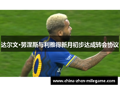 达尔文·努涅斯与利雅得新月初步达成转会协议