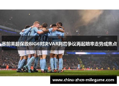 赛前英超保级BIG6对决VAR判罚争议再起赔率走势成焦点