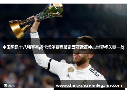 中国男足十八强赛客战卡塔尔赛程敲定西亚远征冲击世界杯关键一战