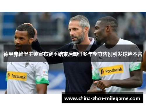 德甲弗赖堡主帅宣布赛季结束后卸任多年坚守告别引发球迷不舍